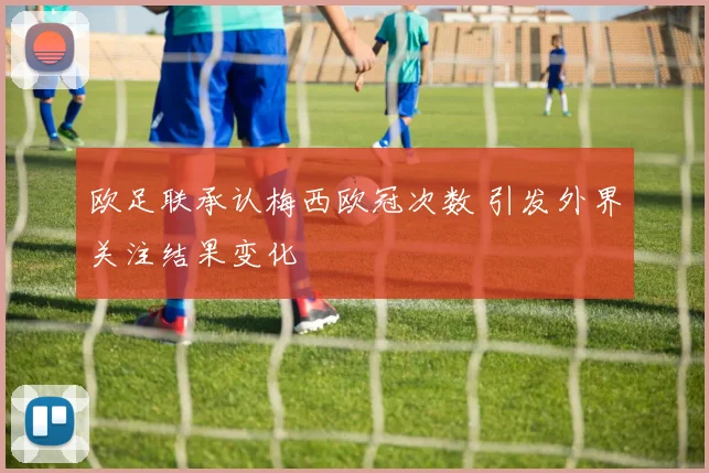 欧足联承认梅西欧冠次数 引发外界关注结果变化