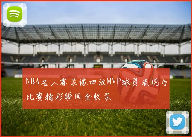 NBA名人赛录像回放MVP球员表现与比赛精彩瞬间全收录