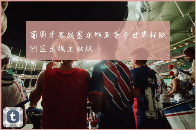 葡萄牙客战塞尔维亚争夺世界杯欧洲区出线主动权