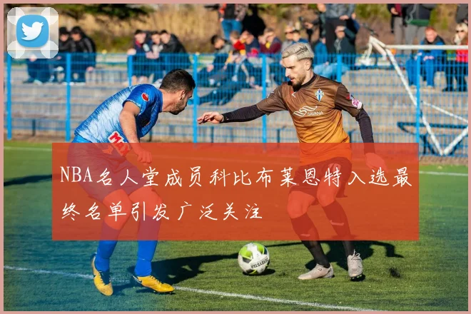 NBA名人堂成员科比布莱恩特入选最终名单引发广泛关注
