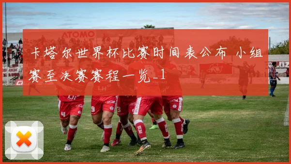 卡塔尔世界杯比赛时间表公布 小组赛至决赛赛程一览_1
