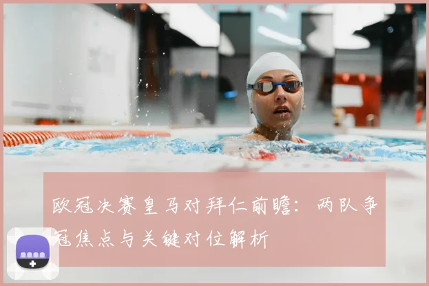 欧冠决赛皇马对拜仁前瞻：两队争冠焦点与关键对位解析