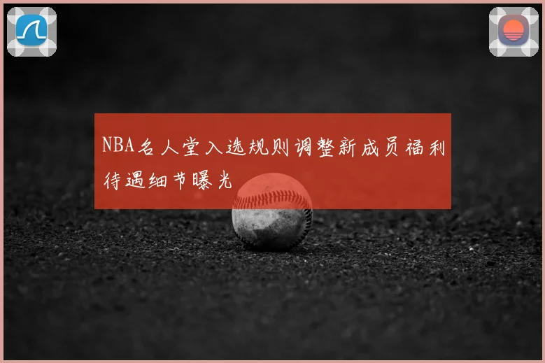 NBA名人堂入选规则调整新成员福利待遇细节曝光