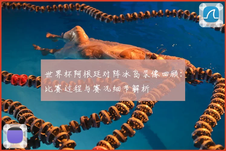 世界杯阿根廷对阵冰岛录像回顾：比赛过程与赛况细节解析