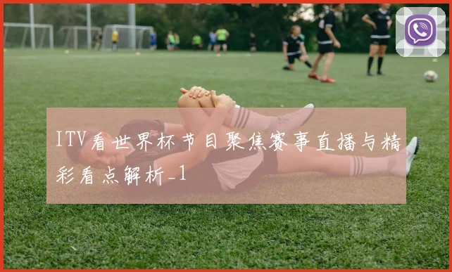 ITV看世界杯节目聚焦赛事直播与精彩看点解析_1