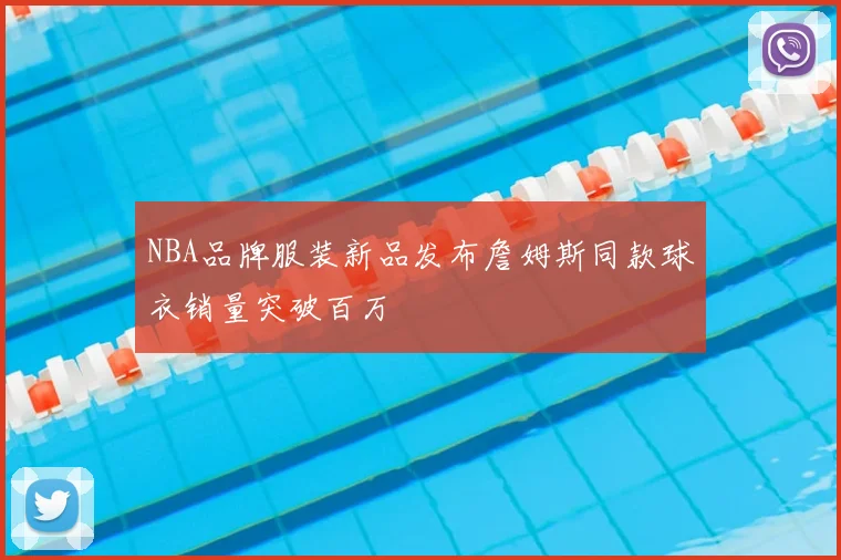 NBA品牌服装新品发布詹姆斯同款球衣销量突破百万