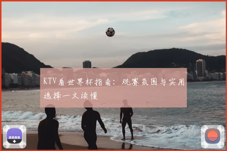 KTV看世界杯指南:观赛氛围与实用选择一文读懂