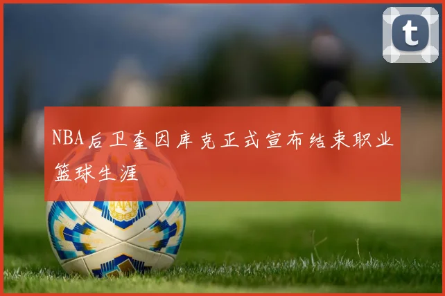 NBA后卫奎因库克正式宣布结束职业篮球生涯