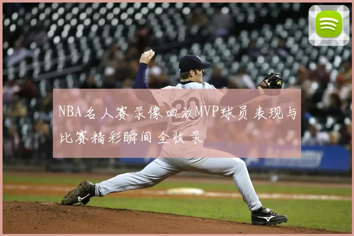 NBA名人赛录像回放MVP球员表现与比赛精彩瞬间全收录