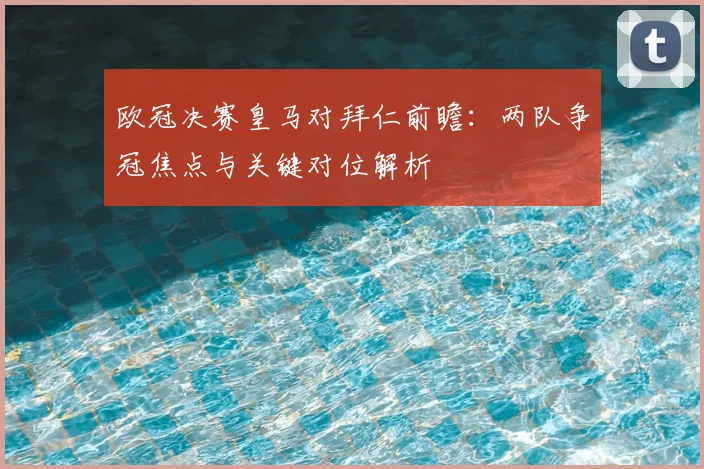 欧冠决赛皇马对拜仁前瞻：两队争冠焦点与关键对位解析