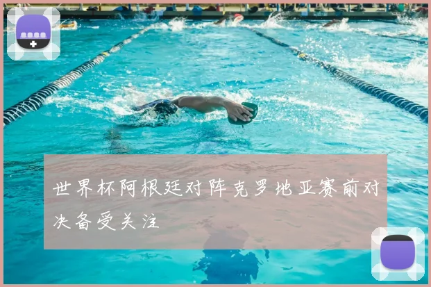 世界杯阿根廷对阵克罗地亚赛前对决备受关注