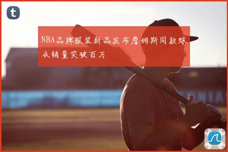 NBA品牌服装新品发布詹姆斯同款球衣销量突破百万