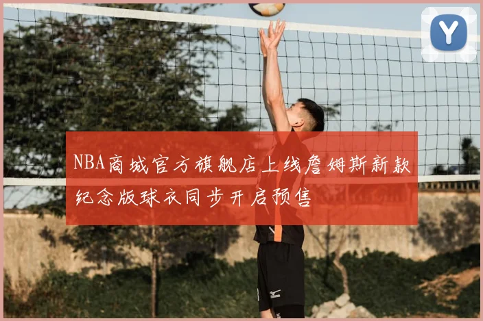 NBA商城官方旗舰店上线詹姆斯新款纪念版球衣同步开启预售